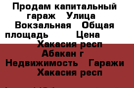 Продам капитальный гараж › Улица ­ Вокзальная › Общая площадь ­ 48 › Цена ­ 700 000 - Хакасия респ., Абакан г. Недвижимость » Гаражи   . Хакасия респ.